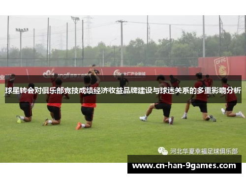 球星转会对俱乐部竞技成绩经济收益品牌建设与球迷关系的多重影响分析