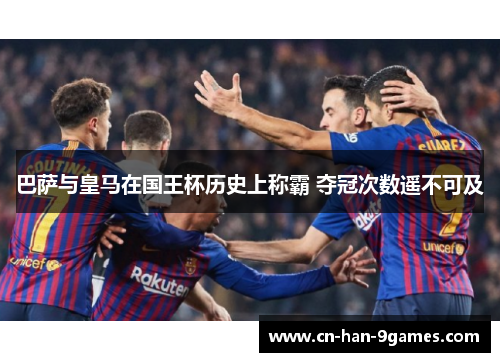 巴萨与皇马在国王杯历史上称霸 夺冠次数遥不可及