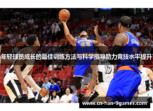 年轻球员成长的最佳训练方法与科学指导助力竞技水平提升 年轻球员成长的最佳训练方法与科学指导助力竞技水平提升