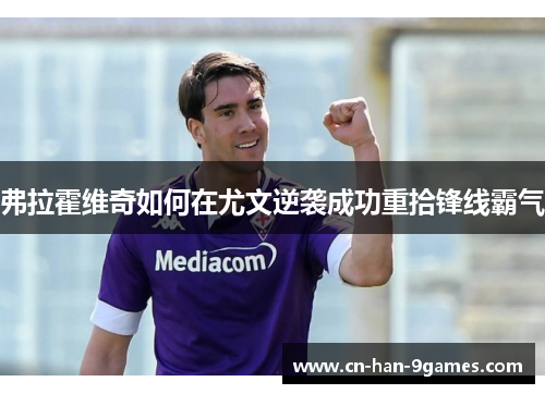 弗拉霍维奇如何在尤文逆袭成功重拾锋线霸气 弗拉霍维奇如何在尤文逆袭成功重拾锋线霸气