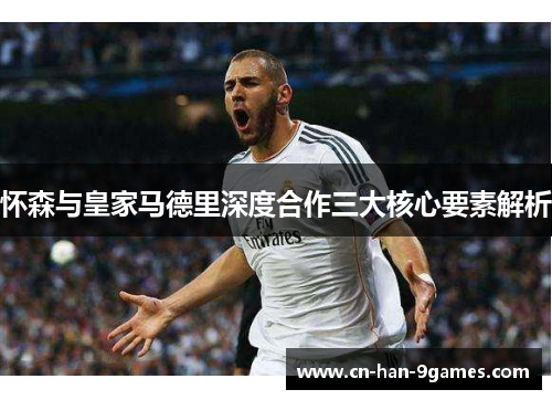 怀森与皇家马德里深度合作三大核心要素解析 怀森与皇家马德里深度合作三大核心要素解析