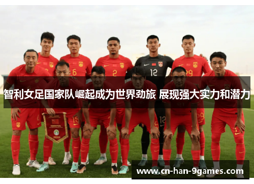 智利女足国家队崛起成为世界劲旅 展现强大实力和潜力 智利女足国家队崛起成为世界劲旅 展现强大实力和潜力