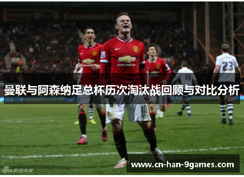 曼联与阿森纳足总杯历次淘汰战回顾与对比分析 曼联与阿森纳足总杯历次淘汰战回顾与对比分析
