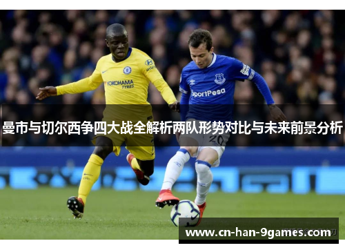 曼市与切尔西争四大战全解析两队形势对比与未来前景分析 曼市与切尔西争四大战全解析两队形势对比与未来前景分析