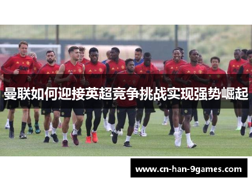曼联如何迎接英超竞争挑战实现强势崛起