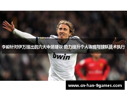 李毅针对伊万提出的六大中场建议 助力提升个人表现与球队战术执行