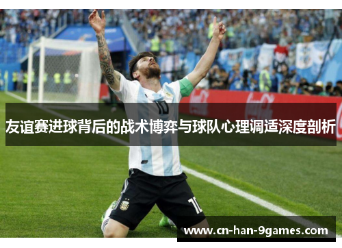 友谊赛进球背后的战术博弈与球队心理调适深度剖析 友谊赛进球背后的战术博弈与球队心理调适深度剖析