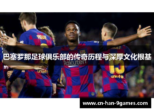 巴塞罗那足球俱乐部的传奇历程与深厚文化根基 巴塞罗那足球俱乐部的传奇历程与深厚文化根基