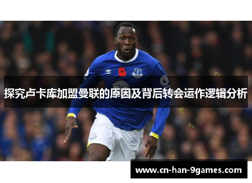 探究卢卡库加盟曼联的原因及背后转会运作逻辑分析