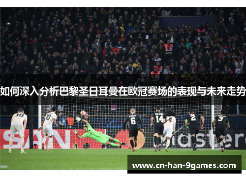 如何深入分析巴黎圣日耳曼在欧冠赛场的表现与未来走势