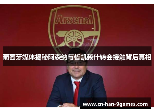 葡萄牙媒体揭秘阿森纳与哲凯赖什转会接触背后真相