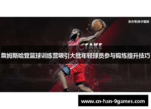 詹姆斯哈登篮球训练营吸引大批年轻球员参与锻炼提升技巧