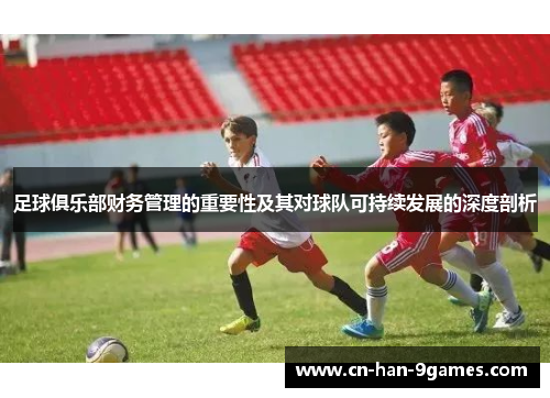 足球俱乐部财务管理的重要性及其对球队可持续发展的深度剖析