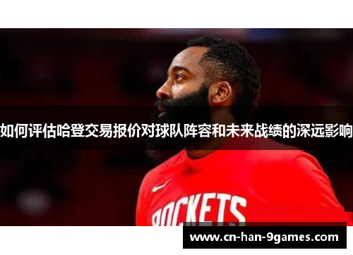 如何评估哈登交易报价对球队阵容和未来战绩的深远影响