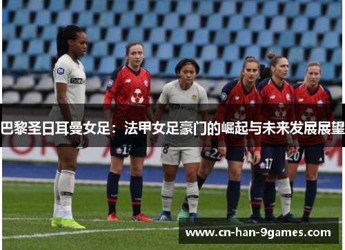 巴黎圣日耳曼女足:法甲女足豪门的崛起与未来发展展望 巴黎圣日耳曼女足:法甲女足豪门的崛起与未来发展展望