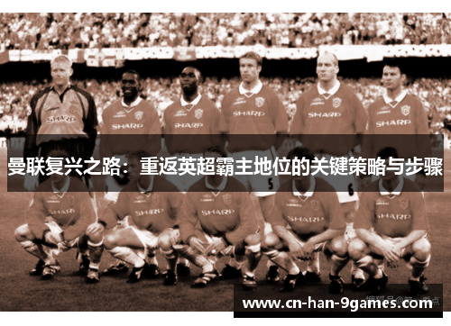 曼联复兴之路：重返英超霸主地位的关键策略与步骤
