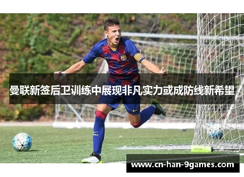 曼联新签后卫训练中展现非凡实力或成防线新希望