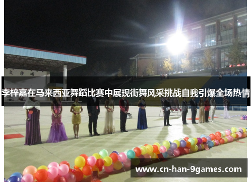 李梓嘉在马来西亚舞蹈比赛中展现街舞风采挑战自我引爆全场热情