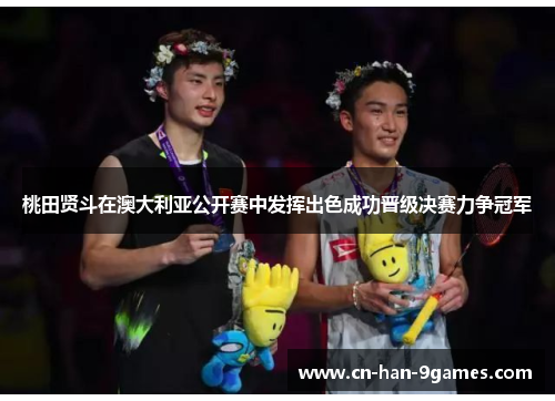 桃田贤斗在澳大利亚公开赛中发挥出色成功晋级决赛力争冠军