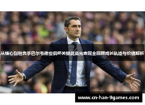 从核心到胜负手巴尔韦德世俱杯关键战高光表现全回顾成长轨迹与价值解析