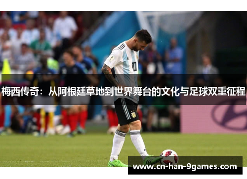 梅西传奇：从阿根廷草地到世界舞台的文化与足球双重征程