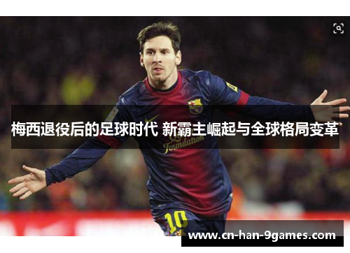 梅西退役后的足球时代 新霸主崛起与全球格局变革