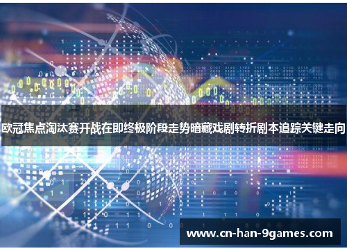 欧冠焦点淘汰赛开战在即终极阶段走势暗藏戏剧转折剧本追踪关键走向