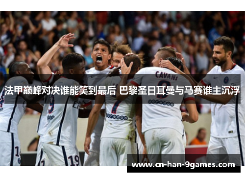 法甲巅峰对决谁能笑到最后 巴黎圣日耳曼与马赛谁主沉浮