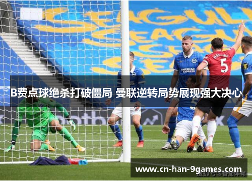 B费点球绝杀打破僵局 曼联逆转局势展现强大决心