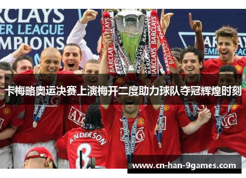 卡梅略奥运决赛上演梅开二度助力球队夺冠辉煌时刻