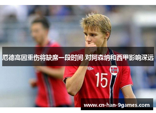 厄德高因重伤将缺席一段时间 对阿森纳和西甲影响深远