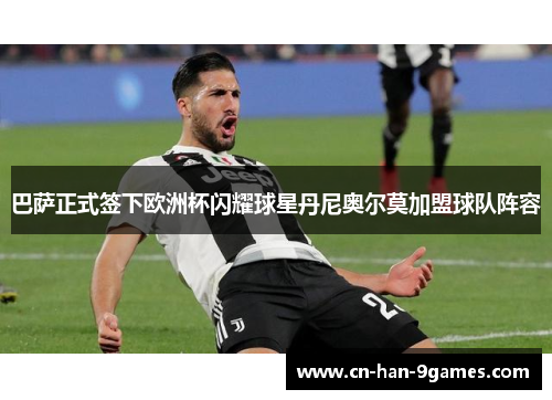 巴萨正式签下欧洲杯闪耀球星丹尼奥尔莫加盟球队阵容