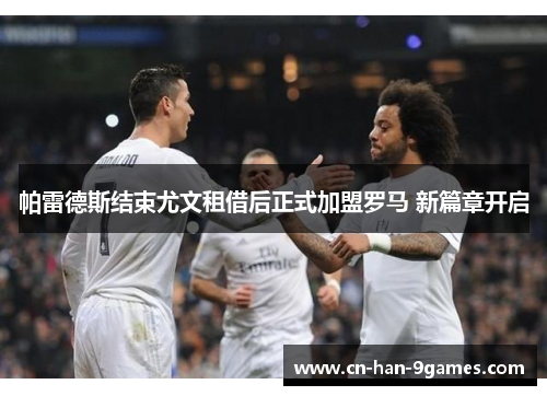 帕雷德斯结束尤文租借后正式加盟罗马 新篇章开启