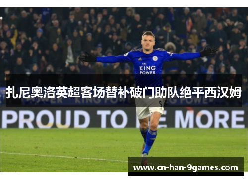 扎尼奥洛英超客场替补破门助队绝平西汉姆