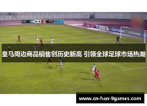 皇马周边商品销售创历史新高 引领全球足球市场热潮