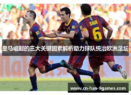 皇马崛起的三大关键因素解析助力球队统治欧洲足坛