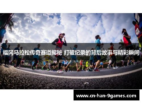 福冈马拉松传奇赛道揭秘 打破纪录的背后故事与精彩瞬间