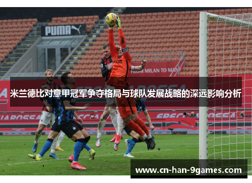 米兰德比对意甲冠军争夺格局与球队发展战略的深远影响分析