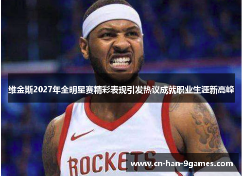 维金斯2027年全明星赛精彩表现引发热议成就职业生涯新高峰