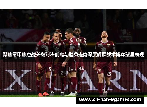 聚焦意甲焦点战关键对决前瞻与胜负走势深度解读战术博弈球星表现