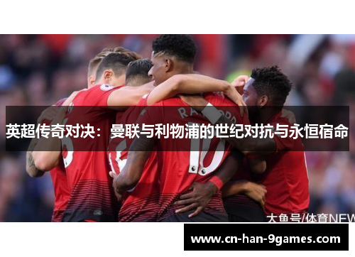 英超传奇对决：曼联与利物浦的世纪对抗与永恒宿命