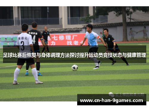 足球比赛后恢复与身体调理方法探讨提升运动员竞技状态与健康管理