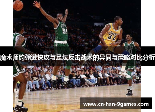 魔术师约翰逊快攻与足坛反击战术的异同与策略对比分析 魔术师约翰逊快攻与足坛反击战术的异同与策略对比分析